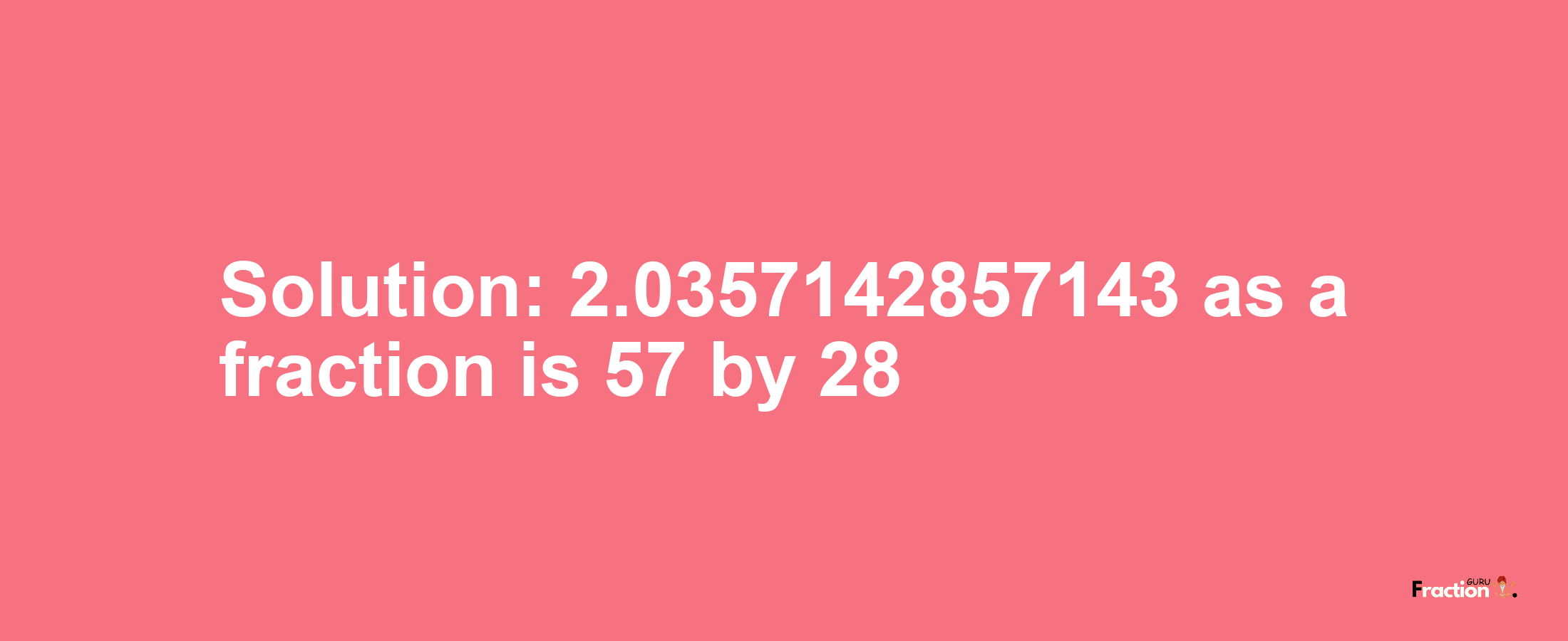 Solution:2.0357142857143 as a fraction is 57/28